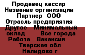 Продавец-кассир › Название организации ­ Партнер, ООО › Отрасль предприятия ­ Другое › Минимальный оклад ­ 1 - Все города Работа » Вакансии   . Тверская обл.,Нелидово г.